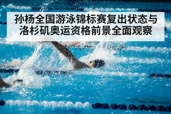 孙杨全国游泳锦标赛复出状态与洛杉矶奥运资格前景全面观察